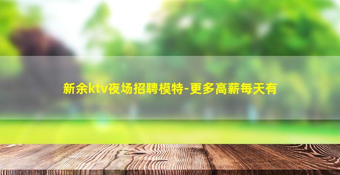 新余ktv夜场招聘模特-更多高薪每天有